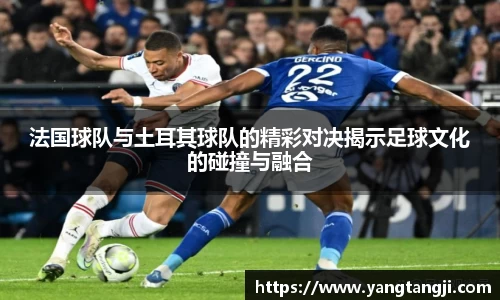 法国球队与土耳其球队的精彩对决揭示足球文化的碰撞与融合