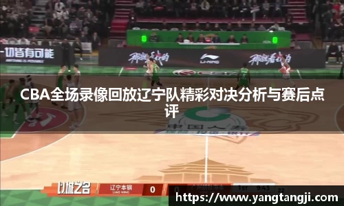 CBA全场录像回放辽宁队精彩对决分析与赛后点评